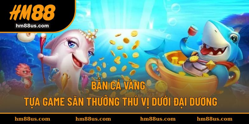 Bắn Cá Vàng - Tựa Game Săn Thưởng Thú Vị Dưới Đại Dương