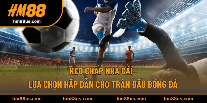 Kèo Chấp Nhà Cái - Lựa Chọn Hấp Dẫn Cho Trận Đấu Bóng Đá